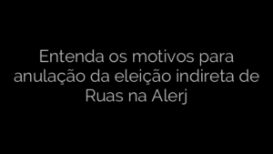 ​Entenda os motivos para anulação da eleição indireta de Ruas na Alerj 